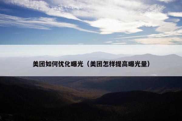 美团如何优化曝光（美团怎样提高曝光量）
