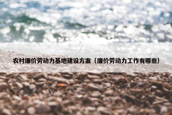农村廉价劳动力基地建设方案（廉价劳动力工作有哪些）