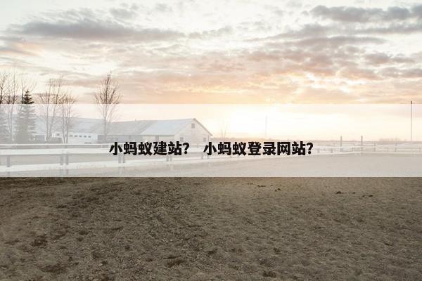 小蚂蚁建站？ 小蚂蚁登录网站？