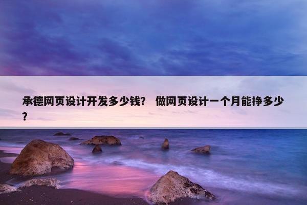 承德网页设计开发多少钱？ 做网页设计一个月能挣多少？