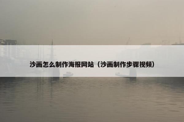 沙画怎么制作海报网站（沙画制作步骤视频）