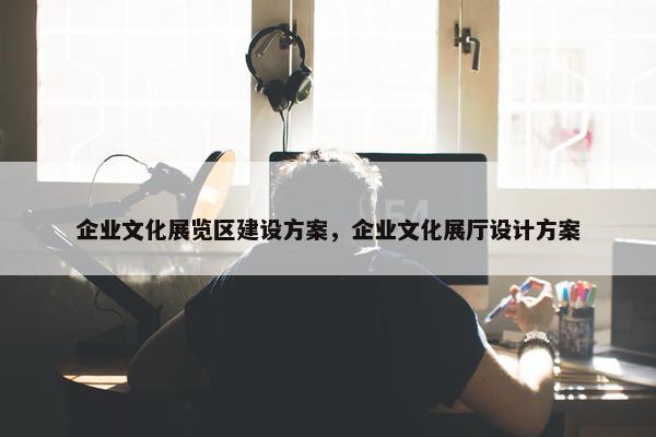 企业文化展览区建设方案，企业文化展厅设计方案