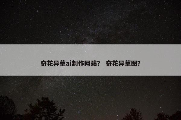奇花异草ai制作网站？ 奇花异草图？