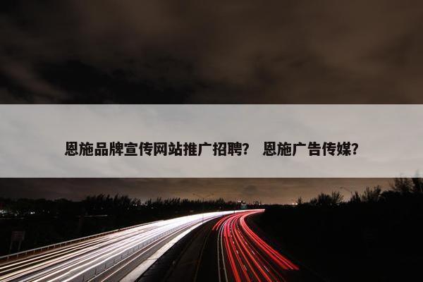 恩施品牌宣传网站推广招聘？ 恩施广告传媒？