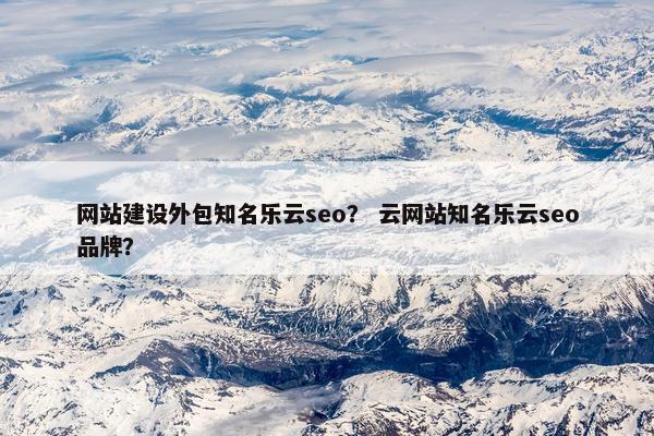 网站建设外包知名乐云seo？ 云网站知名乐云seo品牌？