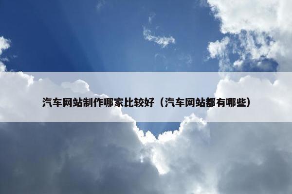 汽车网站制作哪家比较好（汽车网站都有哪些）