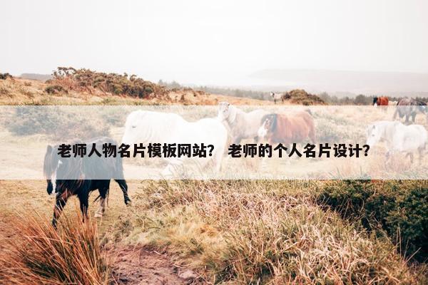 老师人物名片模板网站？ 老师的个人名片设计？
