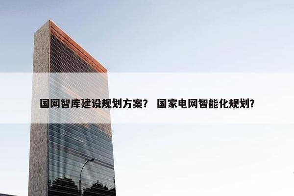 国网智库建设规划方案？ 国家电网智能化规划？