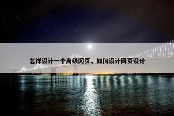 怎样设计一个高级网页，如何设计网页设计