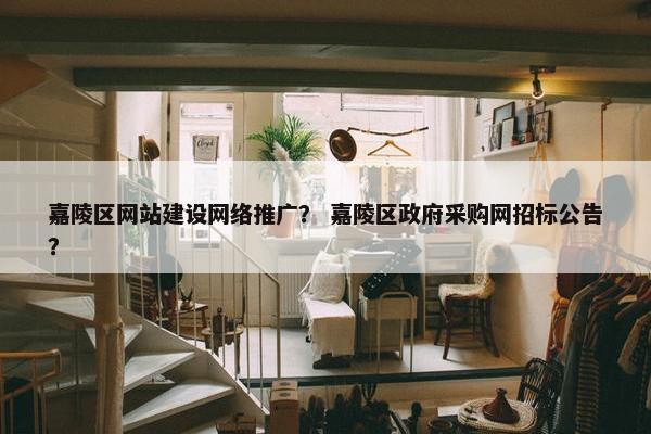 嘉陵区网站建设网络推广？ 嘉陵区政府采购网招标公告？