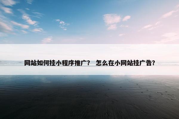 网站如何挂小程序推广？ 怎么在小网站挂广告？