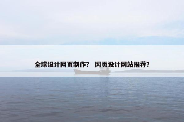 全球设计网页制作？ 网页设计网站推荐？