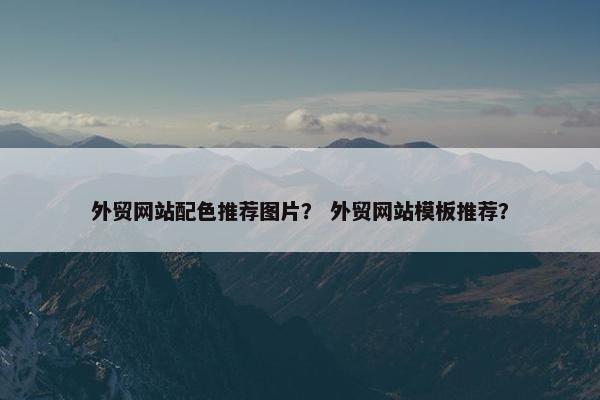 外贸网站配色推荐图片？ 外贸网站模板推荐？