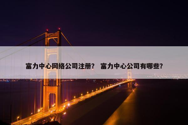 富力中心网络公司注册？ 富力中心公司有哪些？