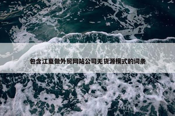 包含江夏做外贸网站公司无货源模式的词条