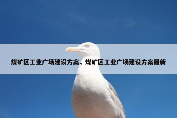 煤矿区工业广场建设方案，煤矿区工业广场建设方案最新