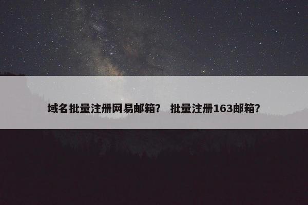 域名批量注册网易邮箱？ 批量注册163邮箱？