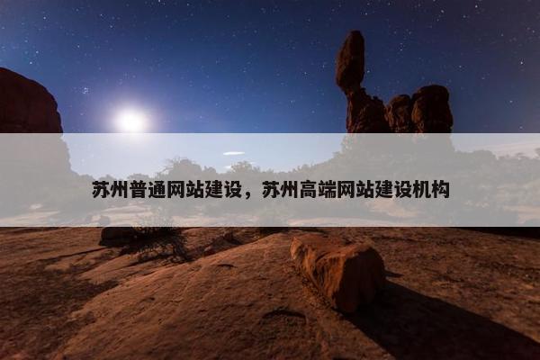 苏州普通网站建设，苏州高端网站建设机构