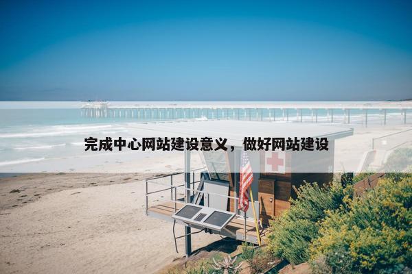 完成中心网站建设意义，做好网站建设