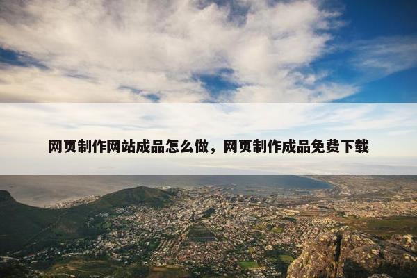 网页制作网站成品怎么做，网页制作成品免费下载