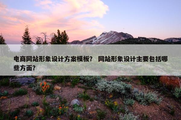 电商网站形象设计方案模板？ 网站形象设计主要包括哪些方面？