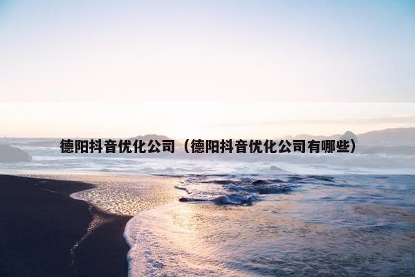 德阳抖音优化公司（德阳抖音优化公司有哪些）