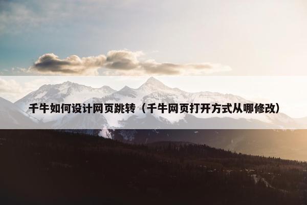 千牛如何设计网页跳转（千牛网页打开方式从哪修改）