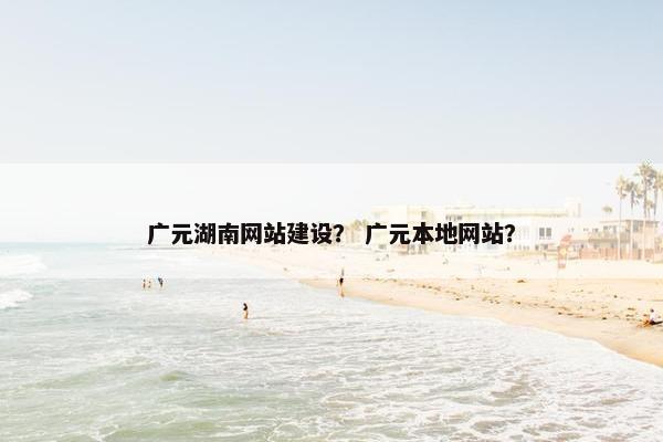 广元湖南网站建设？ 广元本地网站？