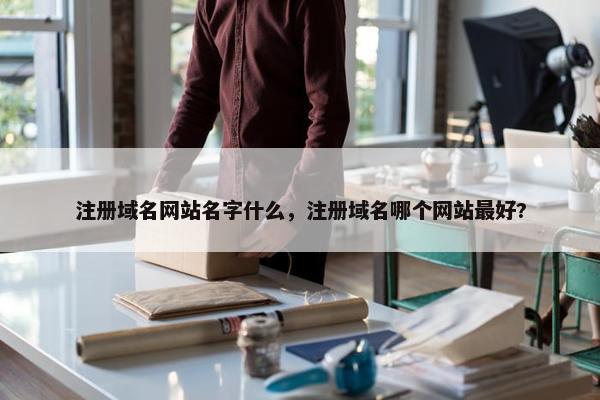 注册域名网站名字什么，注册域名哪个网站最好?