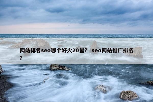网站排名seo哪个好火20星？ seo网站推广排名？
