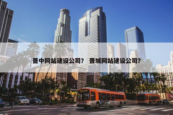 晋中网站建设公司？ 晋城网站建设公司？
