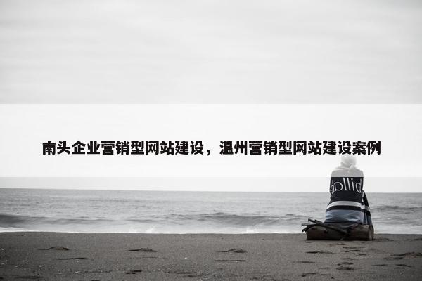 南头企业营销型网站建设，温州营销型网站建设案例