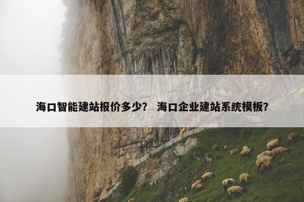 海口智能建站报价多少？ 海口企业建站系统模板？