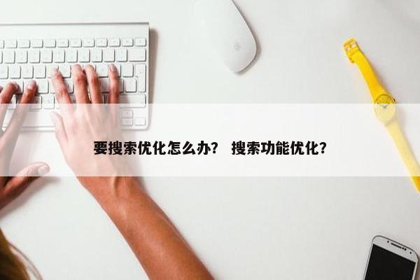 要搜索优化怎么办？ 搜索功能优化？