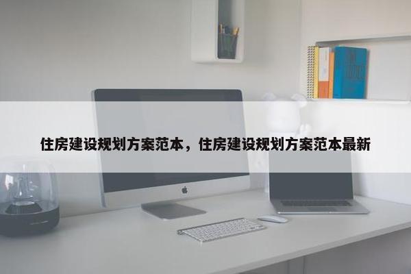 住房建设规划方案范本，住房建设规划方案范本最新
