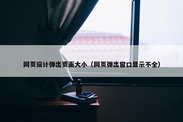 网页设计弹出页面大小（网页弹出窗口显示不全）