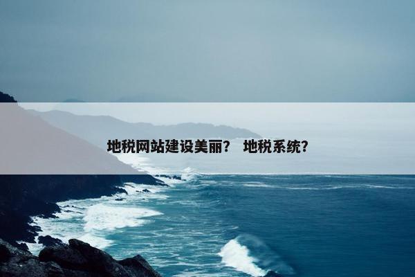 地税网站建设美丽？ 地税系统？