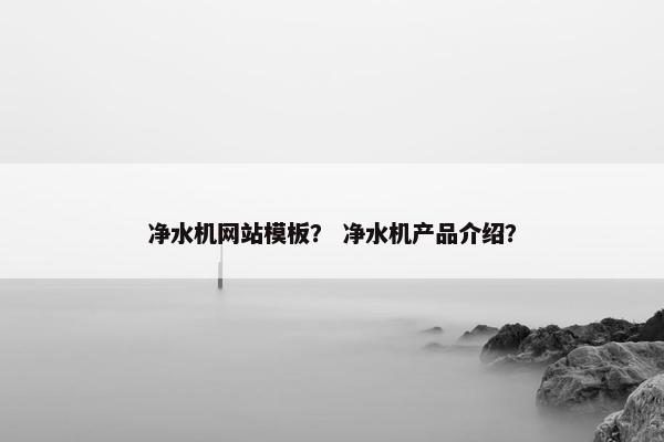 净水机网站模板？ 净水机产品介绍？