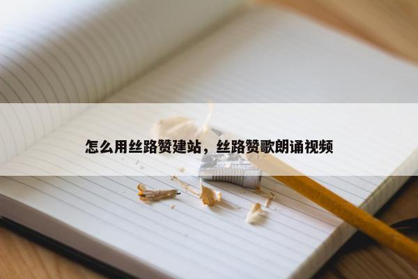 怎么用丝路赞建站，丝路赞歌朗诵视频