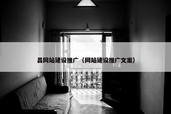 昌网站建设推广（网站建设推广文案）