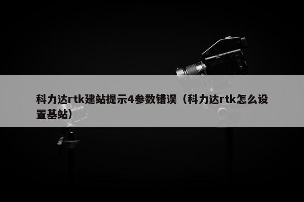 科力达rtk建站提示4参数错误（科力达rtk怎么设置基站）