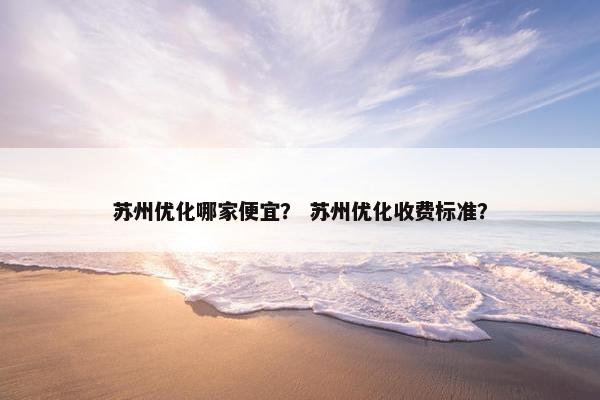苏州优化哪家便宜？ 苏州优化收费标准？