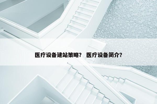 医疗设备建站策略？ 医疗设备简介？