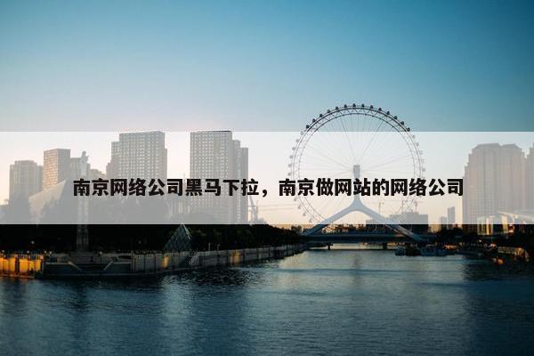 南京网络公司黑马下拉，南京做网站的网络公司