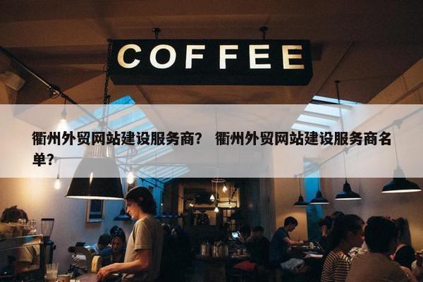 衢州外贸网站建设服务商？ 衢州外贸网站建设服务商名单？