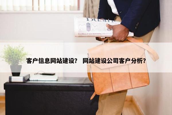 客户信息网站建设？ 网站建设公司客户分析？