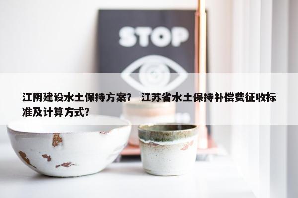 江阴建设水土保持方案？ 江苏省水土保持补偿费征收标准及计算方式？