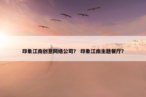 印象江南创意网络公司？ 印象江南主题餐厅？