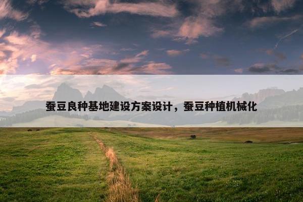 蚕豆良种基地建设方案设计，蚕豆种植机械化