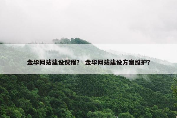 金华网站建设课程？ 金华网站建设方案维护？